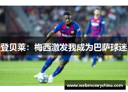 登贝莱：梅西激发我成为巴萨球迷